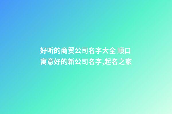 好听的商贸公司名字大全 顺口寓意好的新公司名字,起名之家